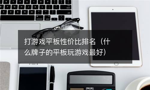  打游戏平板性价比排名（什么牌子的平板玩游戏最好）