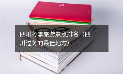  四川冬季旅游景点排名（四川过冬的最佳地方）