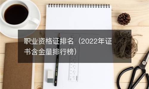  职业资格证排名（2022年证书含金量排行榜）