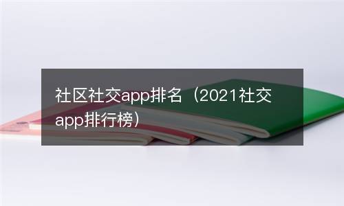  社区社交app排名（2021社交app排行榜）