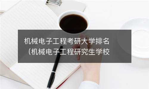  机械电子工程考研大学排名（机械电子工程研究生学校排名）