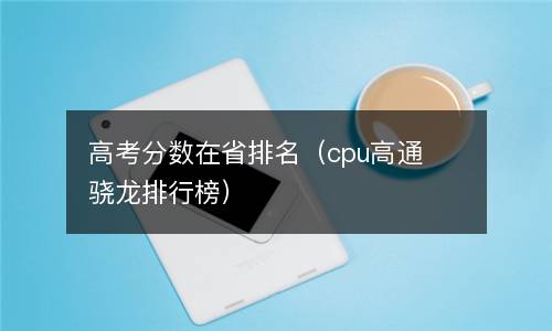 高考分数在省排名（cpu高通骁龙排行榜）