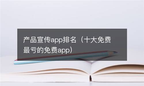  产品宣传app排名（十大免费最亏的免费app）