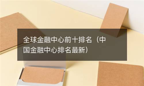  全球金融中心前十排名（中国金融中心排名最新）