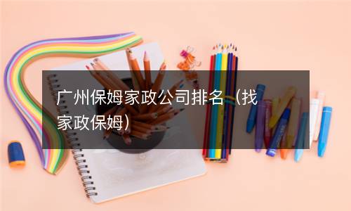 广州保姆家政公司排名（找家政保姆）