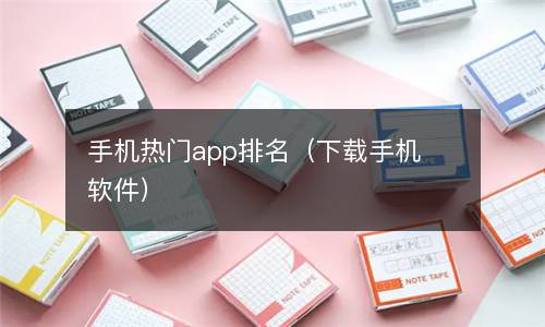  手机热门app排名（下载手机软件）