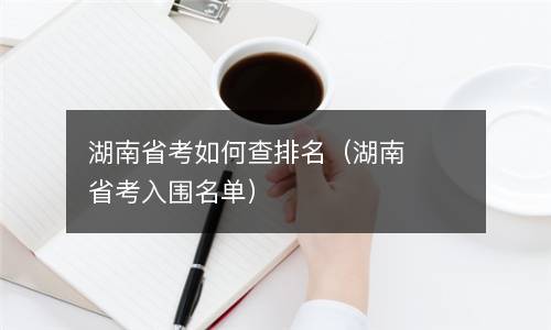  湖南省考如何查排名（湖南省考入围名单）