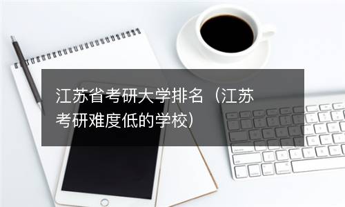  江苏省考研大学排名（江苏考研难度低的学校）