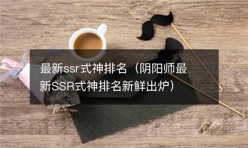  最新ssr式神排名（阴阳师最新SSR式神排名新鲜出炉）