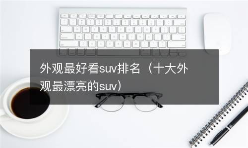  外观最好看suv排名（十大外观最漂亮的suv）