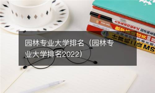  园林专业大学排名（园林专业大学排名2022）