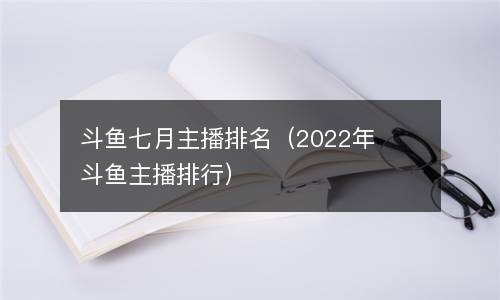  斗鱼七月主播排名（2022年斗鱼主播排行）