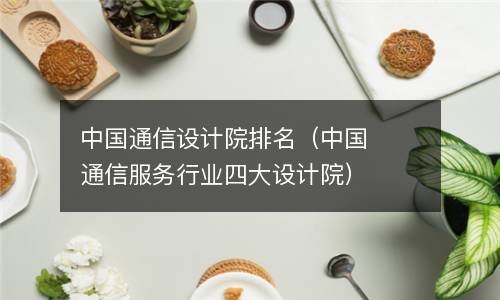  中国通信设计院排名（中国通信服务行业四大设计院）