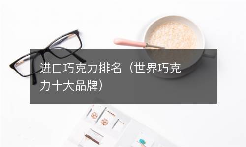  进口巧克力排名（世界巧克力十大品牌）