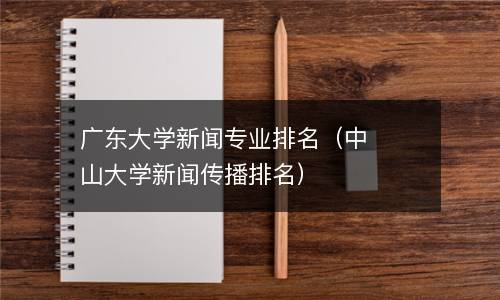  广东大学新闻专业排名（中山大学新闻传播排名）