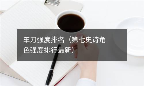 车刀强度排名（第七史诗角色强度排行最新）