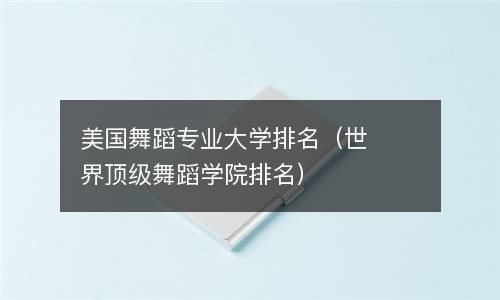 美国舞蹈专业大学排名（世界顶级舞蹈学院排名）