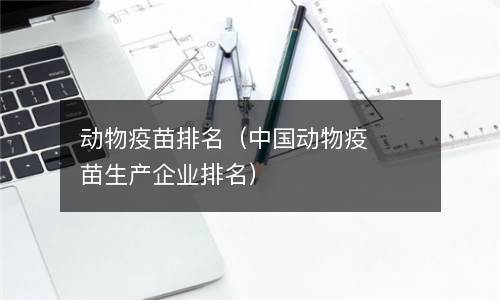  动物疫苗排名（中国动物疫苗生产企业排名）