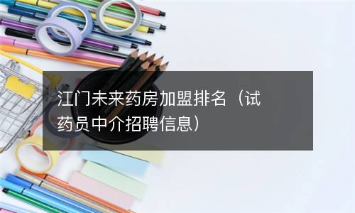 江门未来药房加盟排名（试药员中介招聘信息）