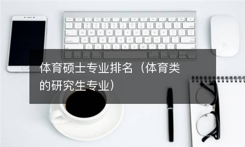  体育硕士专业排名（体育类的研究生专业）