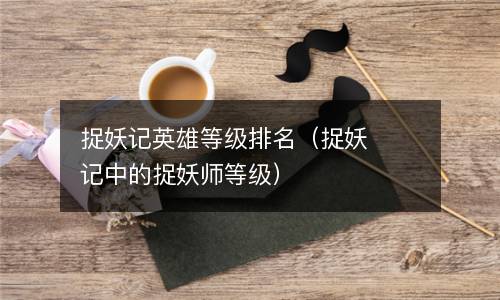  捉妖记英雄等级排名（捉妖记中的捉妖师等级）