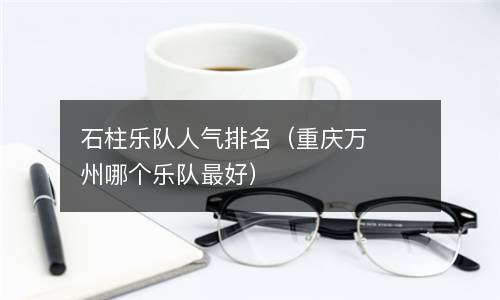  石柱乐队人气排名（重庆万州哪个乐队最好）