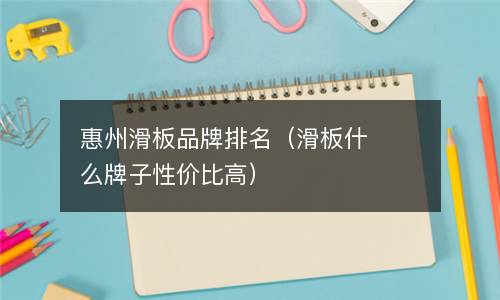 惠州滑板品牌排名（滑板什么牌子性价比高）