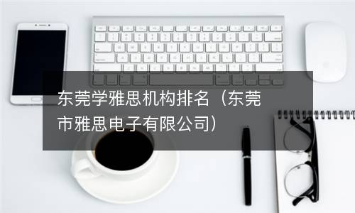  东莞学雅思机构排名（东莞市雅思电子有限公司）