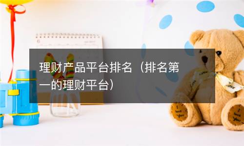  理财产品平台排名（排名第一的理财平台）