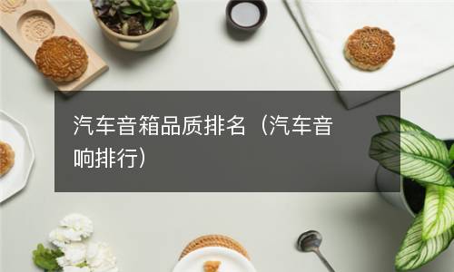  汽车音箱品质排名（汽车音响排行）