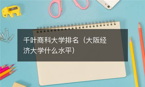  千叶商科大学排名（大阪经济大学什么水平）