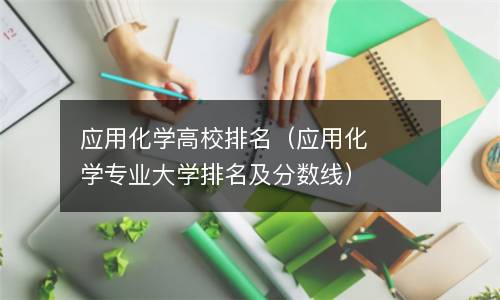  应用化学高校排名（应用化学专业大学排名及分数线）