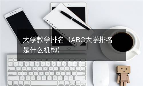 大学教学排名（ABC大学排名是什么机构）