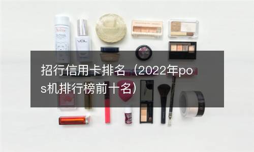  招行信用卡排名（2022年pos机排行榜前十名）