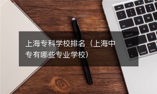  上海专科学校排名（上海中专有哪些专业学校）