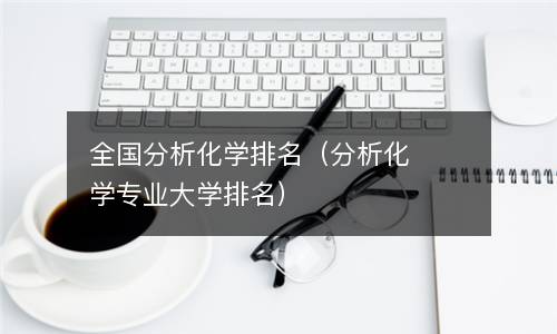  全国分析化学排名（分析化学专业大学排名）