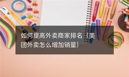  如何提高外卖商家排名（美团外卖怎么增加销量）