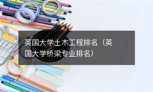  英国大学土木工程排名（英国大学桥梁专业排名）