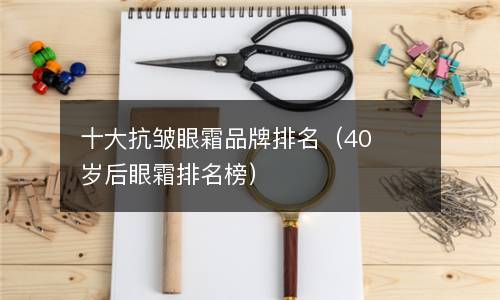 十大抗皱眼霜品牌排名（40岁后眼霜排名榜）