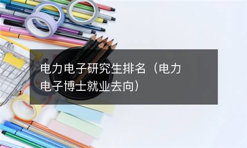  电力电子研究生排名（电力电子博士就业去向）