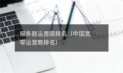  服务器运营商排名（中国宽带运营商排名）