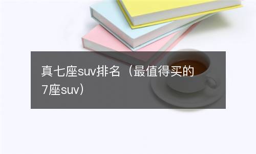  真七座suv排名（最值得买的7座suv）