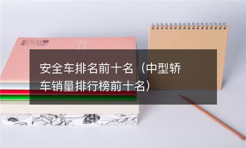 安全车排名前十名（中型轿车销量排行榜前十名）