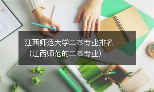 江西师范大学二本专业排名（江西师范的二本专业）