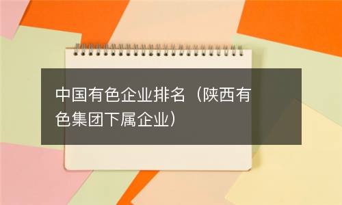  中国有色企业排名（陕西有色集团下属企业）