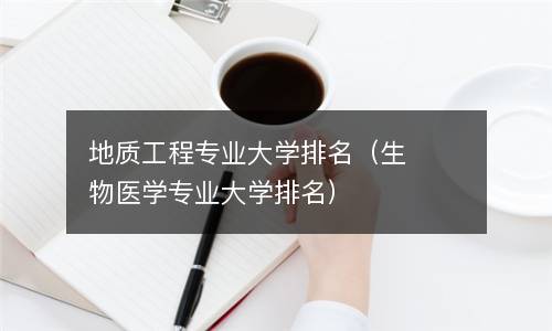  地质工程专业大学排名（生物医学专业大学排名）