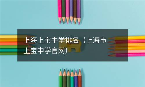  上海上宝中学排名（上海市上宝中学官网）