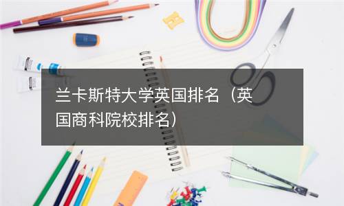  兰卡斯特大学英国排名（英国商科院校排名）