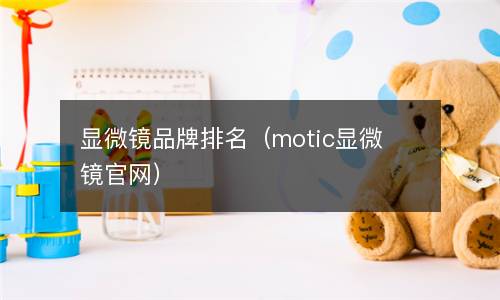  显微镜品牌排名（motic显微镜官网）