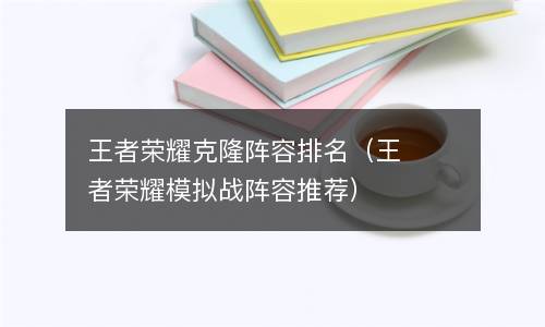  王者荣耀克隆阵容排名（王者荣耀模拟战阵容推荐）